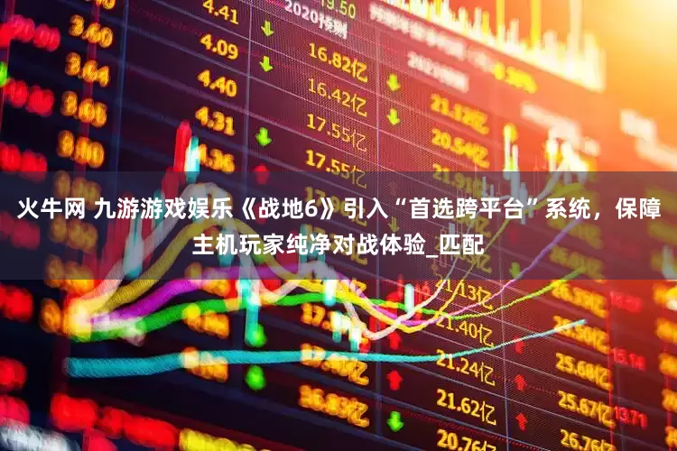 火牛网 九游游戏娱乐《战地6》引入“首选跨平台”系统，保障主机玩家纯净对战体验_匹配