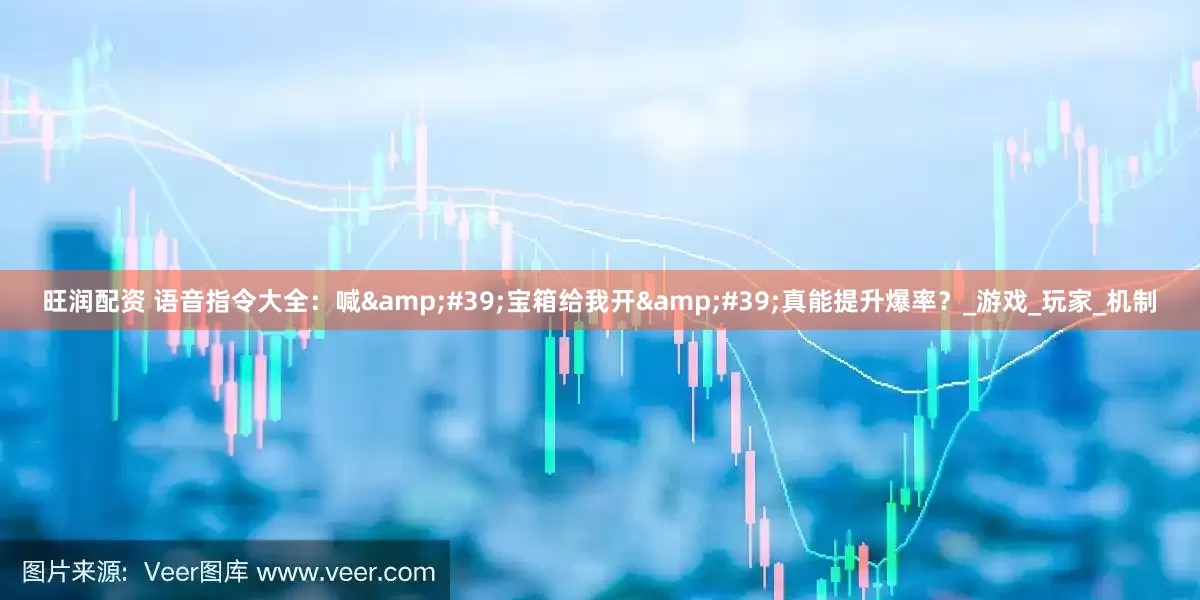 旺润配资 语音指令大全：喊&#39;宝箱给我开&#39;真能提升爆率？_游戏_玩家_机制