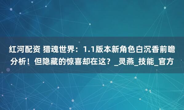 红河配资 猎魂世界：1.1版本新角色白沉香前瞻分析！但隐藏的惊喜却在这？_灵燕_技能_官方