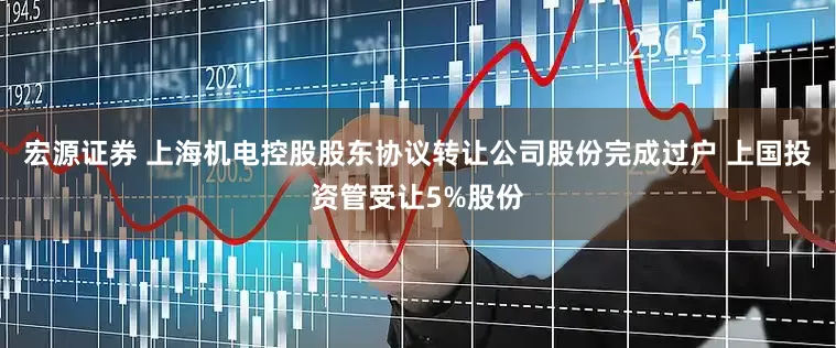 宏源证券 上海机电控股股东协议转让公司股份完成过户 上国投资管受让5%股份