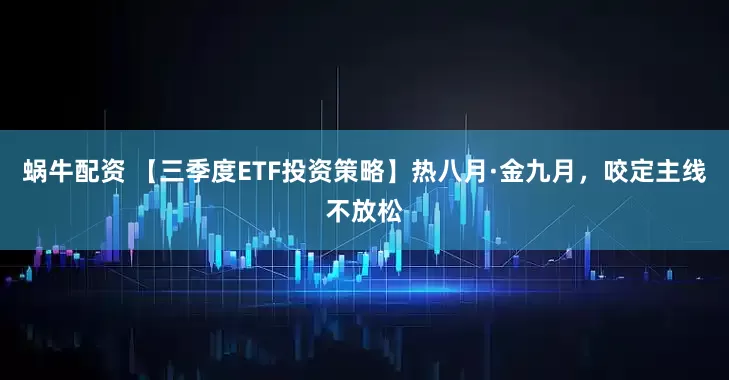 蜗牛配资 【三季度ETF投资策略】热八月·金九月，咬定主线不放松