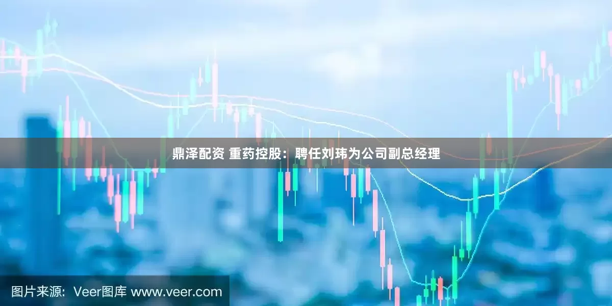 鼎泽配资 重药控股：聘任刘玮为公司副总经理