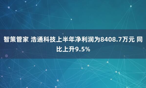 智策管家 浩通科技上半年净利润为8408.7万元 同比上升9.5%
