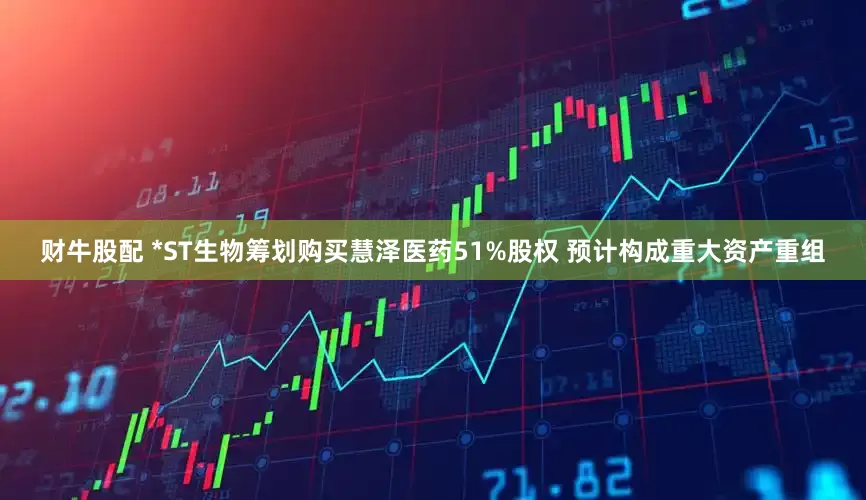 财牛股配 *ST生物筹划购买慧泽医药51%股权 预计构成重大资产重组