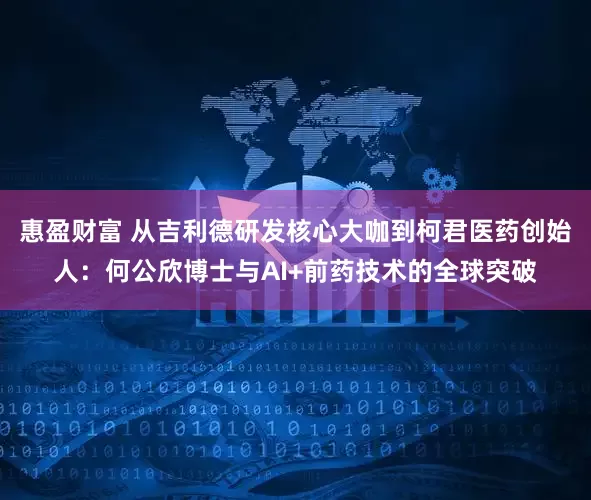惠盈财富 从吉利德研发核心大咖到柯君医药创始人：何公欣博士与AI+前药技术的全球突破