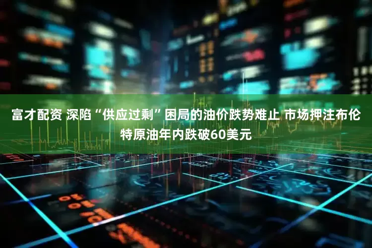 富才配资 深陷“供应过剩”困局的油价跌势难止 市场押注布伦特原油年内跌破60美元