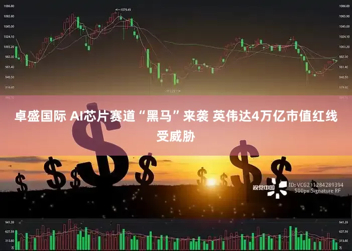 卓盛国际 AI芯片赛道“黑马”来袭 英伟达4万亿市值红线受威胁