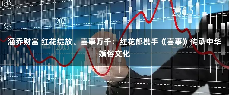 涵乔财富 红花绽放、喜事万千：红花郎携手《喜事》传承中华婚俗文化