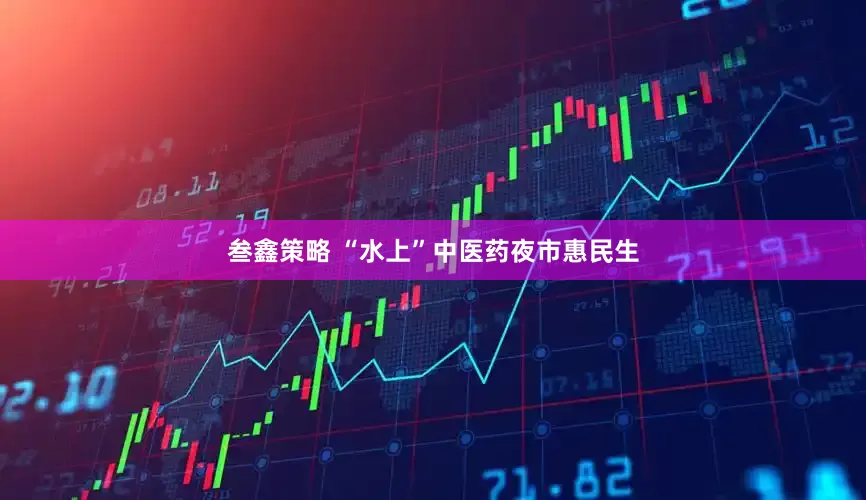 叁鑫策略 “水上”中医药夜市惠民生