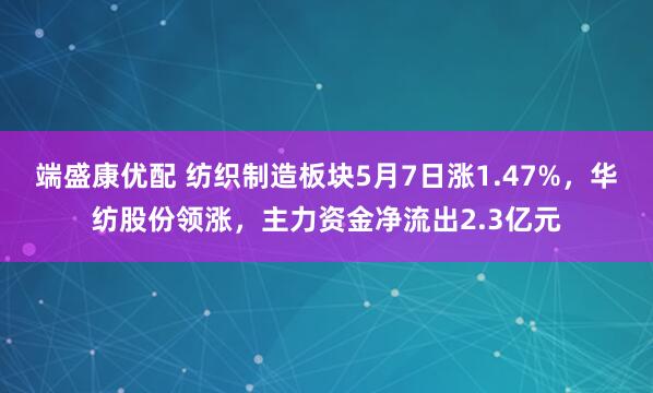 端盛康优配 纺织制造板块5月7日涨1.47%，华纺股份领涨，主力资金净流出2.3亿元