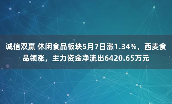 诚信双赢 休闲食品板块5月7日涨1.34%，西麦食品领涨，主力资金净流出6420.65万元