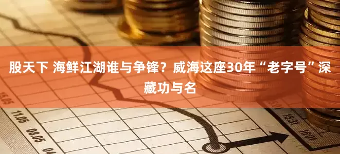 股天下 海鲜江湖谁与争锋？威海这座30年“老字号”深藏功与名