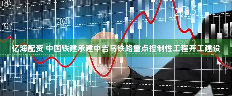 亿海配资 中国铁建承建中吉乌铁路重点控制性工程开工建设