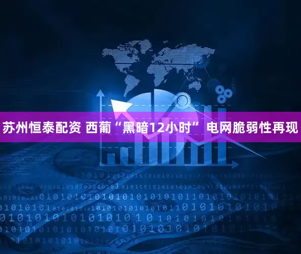 苏州恒泰配资 西葡“黑暗12小时” 电网脆弱性再现