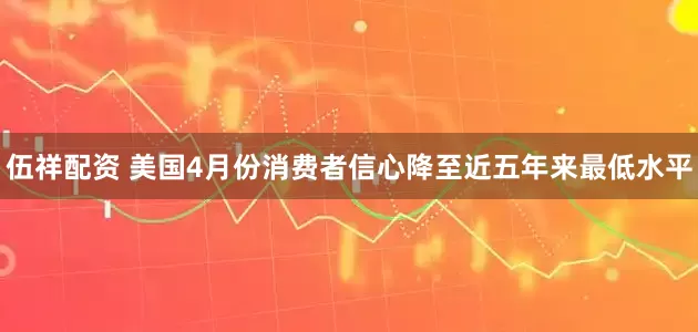 伍祥配资 美国4月份消费者信心降至近五年来最低水平