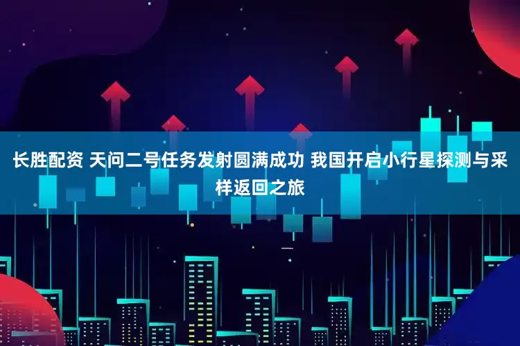 长胜配资 天问二号任务发射圆满成功 我国开启小行星探测与采样返回之旅