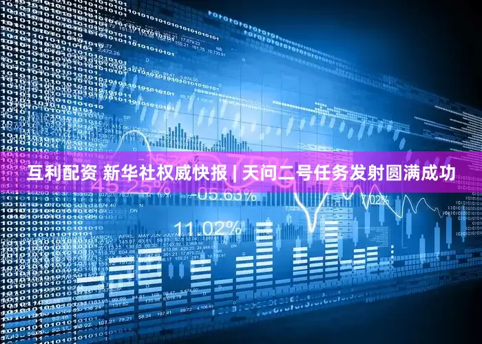 互利配资 新华社权威快报 | 天问二号任务发射圆满成功