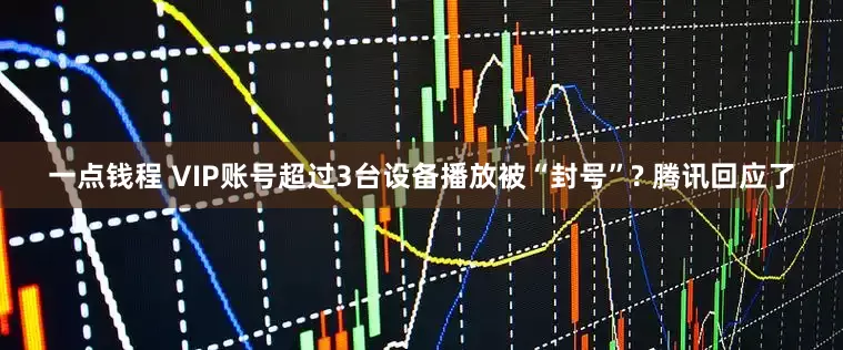 一点钱程 VIP账号超过3台设备播放被“封号”? 腾讯回应了