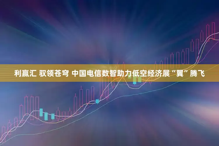 利赢汇 驭领苍穹 中国电信数智助力低空经济展“翼”腾飞