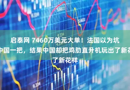 启泰网 7460万美元大单!法国以为坑了中国一把,结果中国却把鸡肋直升机玩出了新花样