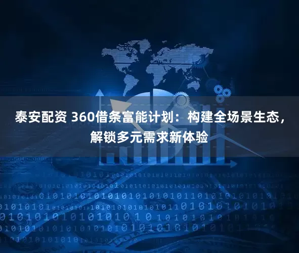 泰安配资 360借条富能计划：构建全场景生态，解锁多元需求新体验
