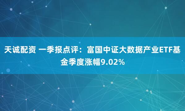 天诚配资 一季报点评：富国中证大数据产业ETF基金季度涨幅9.02%