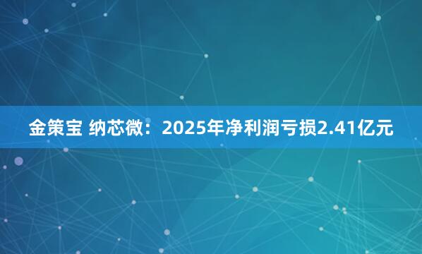 金策宝 纳芯微：2025年净利润亏损2.41亿元