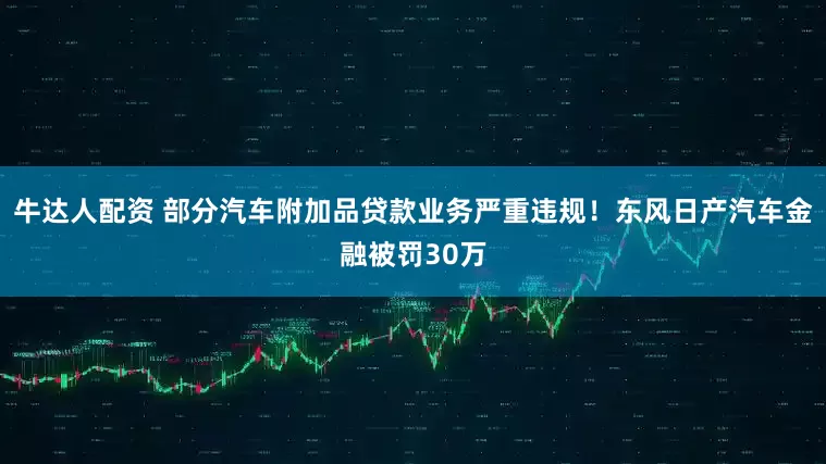 牛达人配资 部分汽车附加品贷款业务严重违规！东风日产汽车金融被罚30万