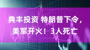 典丰投资 特朗普下令，美军开火！3人死亡