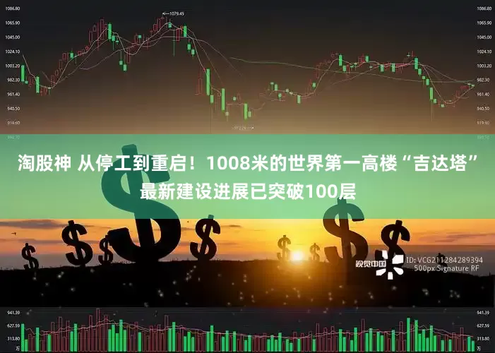 淘股神 从停工到重启！1008米的世界第一高楼“吉达塔”最新建设进展已突破100层