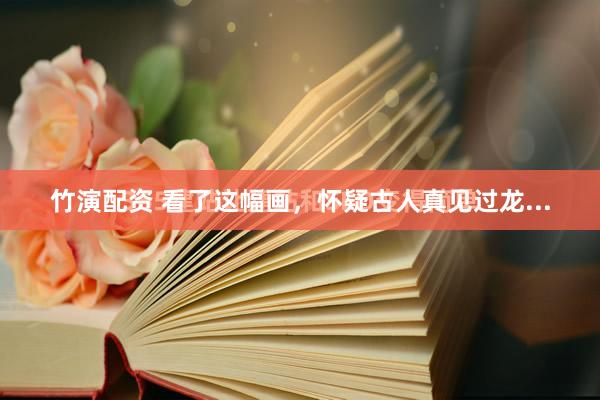 竹演配资 看了这幅画，怀疑古人真见过龙...