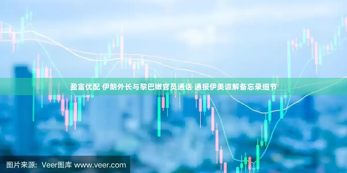盈富优配 伊朗外长与黎巴嫩官员通话 通报伊美谅解备忘录细节
