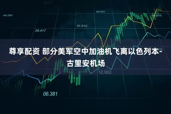 尊享配资 部分美军空中加油机飞离以色列本-古里安机场