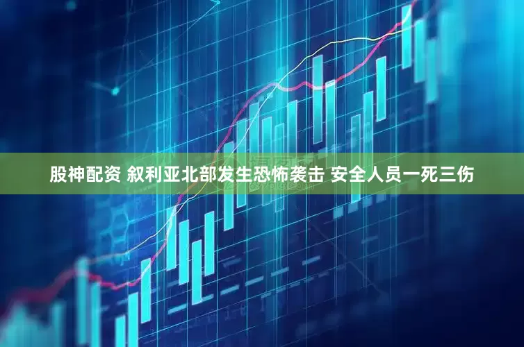 股神配资 叙利亚北部发生恐怖袭击 安全人员一死三伤