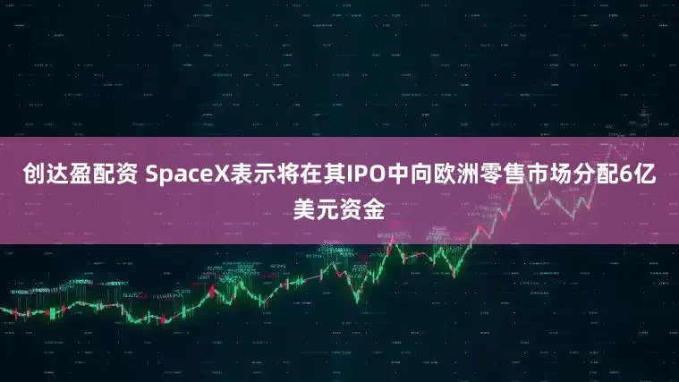 创达盈配资 SpaceX表示将在其IPO中向欧洲零售市场分配6亿美元资金