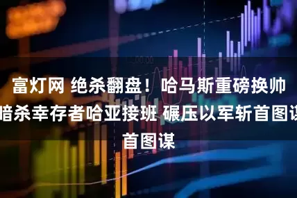 富灯网 绝杀翻盘！哈马斯重磅换帅 暗杀幸存者哈亚接班 碾压以军斩首图谋