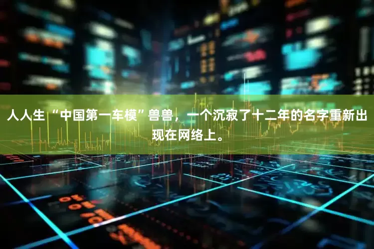 人人生 “中国第一车模”兽兽，一个沉寂了十二年的名字重新出现在网络上。