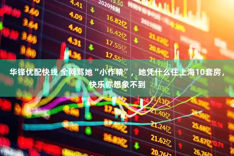 华锋优配快线 全网骂她“小作精”，她凭什么住上海10套房，快乐你想象不到