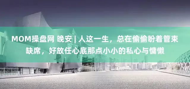 MOM操盘网 晚安 | 人这一生，总在偷偷盼着管束缺席，好放任心底那点小小的私心与慵懒